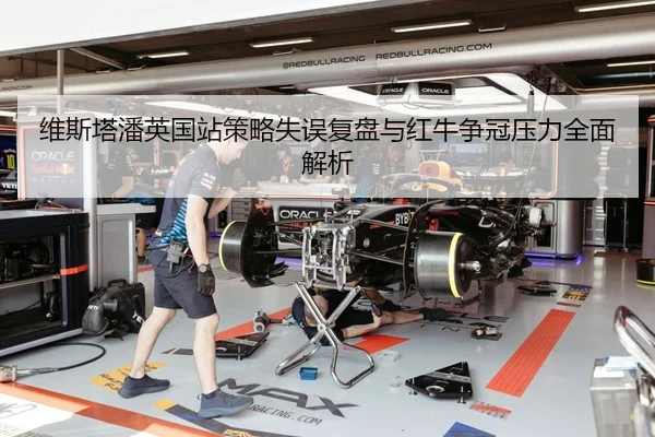 维斯塔潘英国站策略失误复盘与红牛争冠压力全面解析