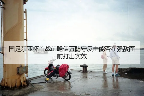 国足东亚杯首战前瞻伊万防守反击能否在强敌面前打出实效